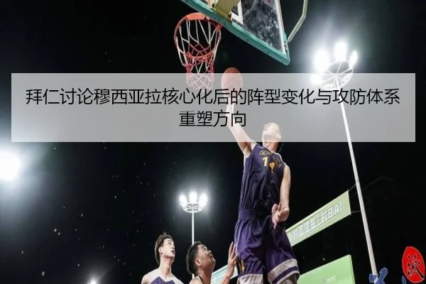 拜仁讨论穆西亚拉核心化后的阵型变化与攻防体系重塑方向