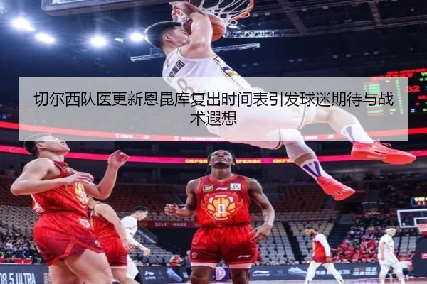 切尔西队医更新恩昆库复出时间表引发球迷期待与战术遐想