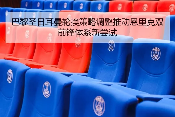 巴黎圣日耳曼轮换策略调整推动恩里克双前锋体系新尝试