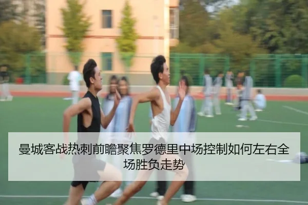 曼城客战热刺前瞻聚焦罗德里中场控制如何左右全场胜负走势