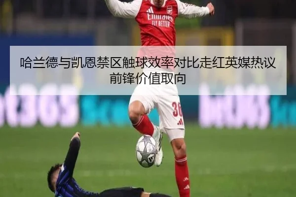 哈兰德与凯恩禁区触球效率对比走红英媒热议前锋价值取向