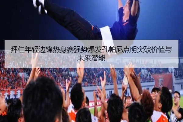 拜仁年轻边锋热身赛强势爆发孔帕尼点明突破价值与未来潜能