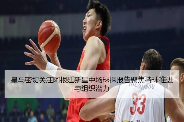 皇马密切关注阿根廷新星中场球探报告聚焦持球推进与组织潜力