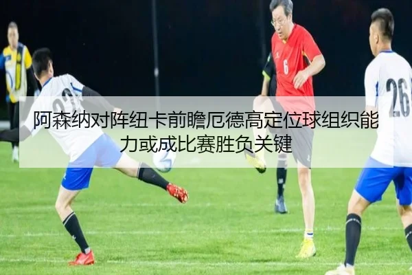 阿森纳对阵纽卡前瞻厄德高定位球组织能力或成比赛胜负关键